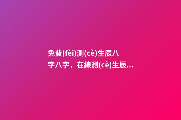 免費(fèi)測(cè)生辰八字八字，在線測(cè)生辰八字 免費(fèi)查生辰八字查詢，怎么查自己的生辰八字